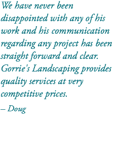 We have never been disappointed with any of his work and his communication regarding any project has been straight forward and clear. Gorrie's Landscaping provides quality services at very competitive prices. – Doug 